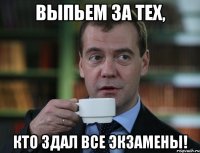 Выпьем за тех, кто здал все экзамены!