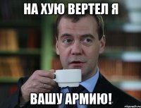 на хую вертел я вашу армию!