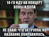 14-го иду на концерт Вовы ИДОЛА Не знаю, что за группа, но название понравилось.