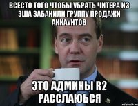 всесто того чтобы убрать читера из Эша забанили группу продажи аккаунтов Это админы R2 расслаюься