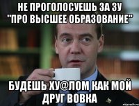 Не проголосуешь за ЗУ "Про высшее образование" будешь ху@лом как мой друг Вовка