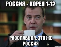 Россия - Корея 1-1? Расслабься, Это же россия