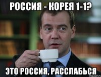 Россия - Корея 1-1? Это россия, расслабься