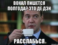 вокал пишется полгода? Это де Дэн Расслабься