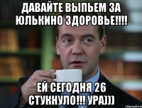 давайте выпьем за Юлькино здоровье!!!! Ей сегодня 26 стукнуло!!! УРА)))