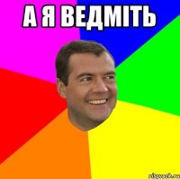 а я ведміть 