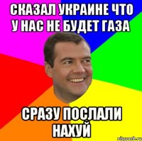 Сказал Украине что у нас не будет газа Сразу послали нахуй