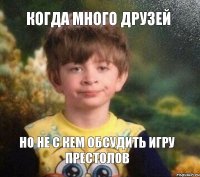 когда много друзей но не с кем обсудить Игру Престолов