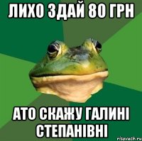 лихо здай 80 грн ато скажу Галині Степанівні