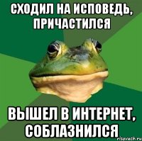 СХОДИЛ НА ИСПОВЕДЬ, ПРИЧАСТИЛСЯ ВЫШЕЛ В ИНТЕРНЕТ, СОБЛАЗНИЛСЯ