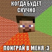 когда будет скучно поиграй в меня :3