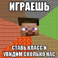 играешь ставь класс и увидим сколько нас