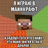 я играю в майнкрафт и задушу того кто скажет что майн-фигня а так я добрая:)