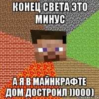 Конец света это минус А я в майнкрафте дом достроил ))000)