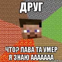 друг что? лава та умер я знаю ааааааа