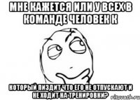 Мне кажется или у всех в команде человек к который пиздит что его не отпускают и не ходит на тренировки?