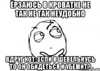 Ёрзаюсь в кроватке не так не так неудобно Вдруг кот: Если я шевельнусь то он обидеться и убежит?