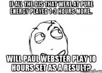 If all the DJs that were at Pure Energy played 1-2 hours more.. will Paul Webster play 10 hours set as a result?