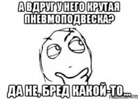 А вдруг у него крутая пневмоподвеска? Да не, бред какой-то...