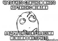 Че то у него слишком много картинок с мемами А вдруг он стоит за всеми мемами в интернете