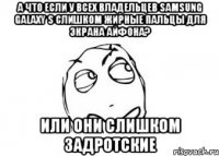 А что если у всех владельцев samsung galaxy s слишком жирные пальцы для экрана айфона? Или они слишком задротские