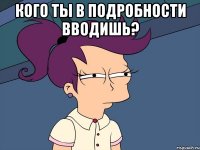 кого ты в подробности вводишь? 