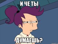 и че ты думаешь?