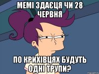 Мемі здаєця чи 28 червня по Крихівцях будуть одні трупи?