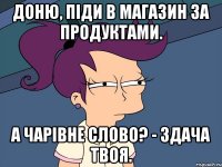 Доню, піди в магазин за продуктами. А чарівне слово? - Здача твоя.