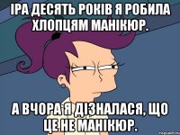 Іра десять років я робила хлопцям манікюр. А вчора я дізналася, що це не манікюр.