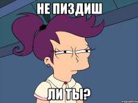 НЕ ПИЗДИШ ли ты?