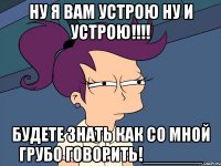 Ну я вам устрою ну и устрою!!!! Будете знать как со мной грубо говорить!______