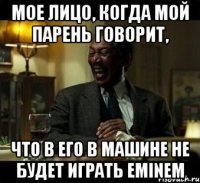 Мое лицо, когда мой парень говорит, Что в его в машине не будет играть Eminem