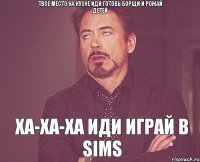 Твое место на кухне Иди готовь борщи и рожай детей Ха-ха-ха иди играй в Sims