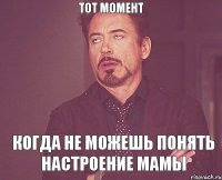 тот момент когда не можешь понять настроение мамы