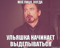 моё лицо, когда ульяшка начинает выделываться