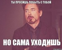 ты просишь побыть с тобой но сама уходишь