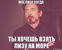 Моё лицо когда Ты хочешь взять Лизу на море