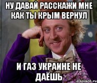 Ну давай расскажи мне как ты крым вернул И газ украине не даёшь