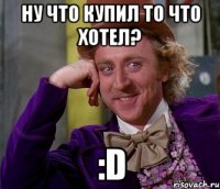 Ну что купил то что хотел? :D