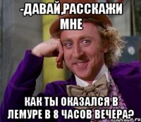 -Давай,расскажи мне как ты оказался в Лемуре в 8 часов вечера?