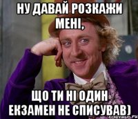 Ну давай розкажи мені, що ти ні один екзамен не списував)