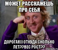 может расскажешь про себя дорогая)) откуда сколько лет??вес рост??