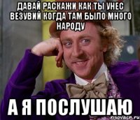 Давай раскажи как ты унес везувий когда там было много народу А я послушаю