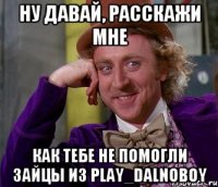 Ну давай, расскажи мне как тебе не помогли зайцы из Play_Dalnoboy