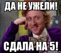 Да не ужели! Сдала на 5!