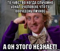 то чувство когда случайно узнал очеловеке что то ооочееень личное А ОН ЭТОГО НЕЗНАЕТ!