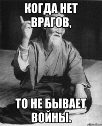 Когда нет врагов, то не бывает войны.