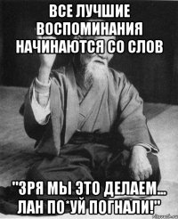 Все лучшие воспоминания начинаются со слов "зря мы это делаем... Лан по*уй погнали!"