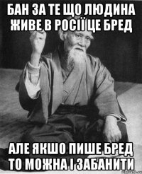 бан за те що людина живе в Росії це бред але якшо пише бред то можна і забанити